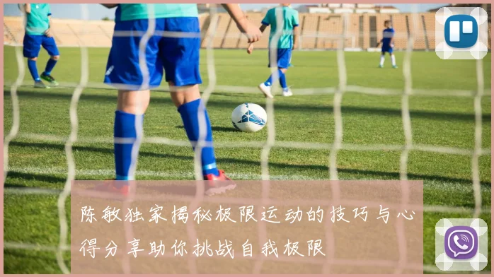 陈敏独家揭秘极限运动的技巧与心得分享助你挑战自我极限