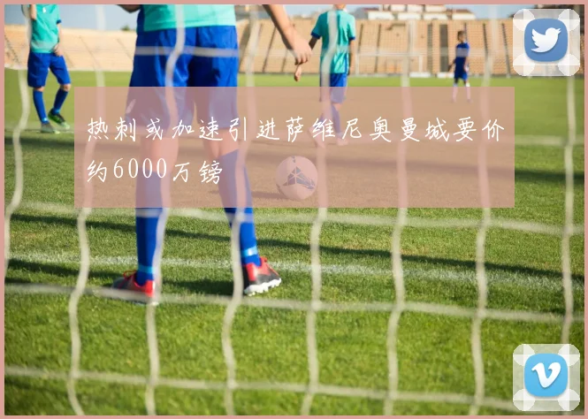热刺或加速引进萨维尼奥曼城要价约6000万镑