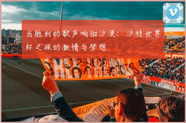 当胜利的歌声响彻沙漠：沙特世界杯之旅的激情与梦想
