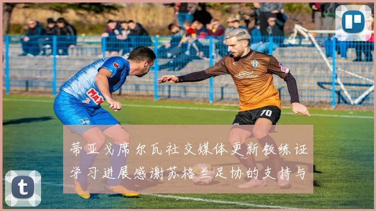 蒂亚戈席尔瓦社交媒体更新教练证学习进展感谢苏格兰足协的支持与帮助