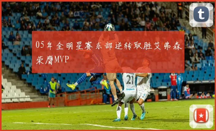 05年全明星赛东部逆转取胜艾弗森荣膺MVP