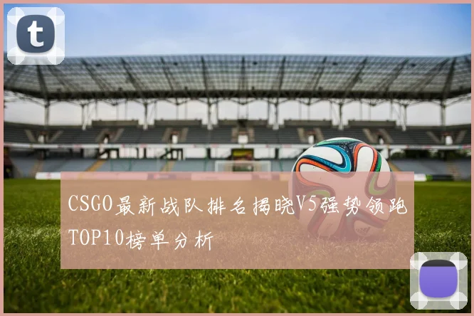 CSGO最新战队排名揭晓V5强势领跑TOP10榜单分析