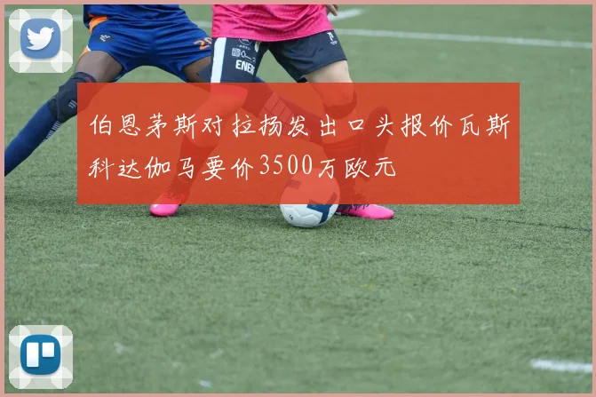 伯恩茅斯对拉扬发出口头报价瓦斯科达伽马要价3500万欧元