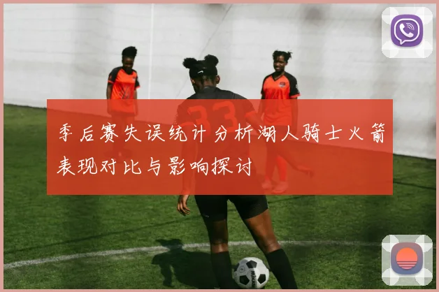 季后赛失误统计分析湖人骑士火箭表现对比与影响探讨