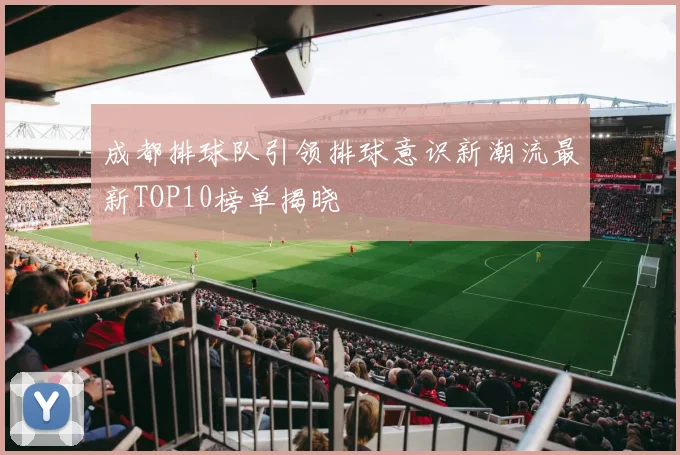 成都排球队引领排球意识新潮流最新TOP10榜单揭晓